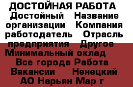 ДОСТОЙНАЯ РАБОТА. Достойный › Название организации ­ Компания-работодатель › Отрасль предприятия ­ Другое › Минимальный оклад ­ 1 - Все города Работа » Вакансии   . Ненецкий АО,Нарьян-Мар г.